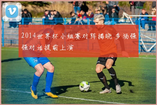 2014世界杯小组赛对阵揭晓 多场强强对话提前上演