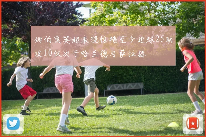 姆伯莫英超表现惊艳至今进球25助攻10仅次于哈兰德与萨拉赫